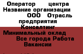 Оператор Call-центра › Название организации ­ LM Group, ООО › Отрасль предприятия ­ Консалтинг › Минимальный оклад ­ 27 000 - Все города Работа » Вакансии   